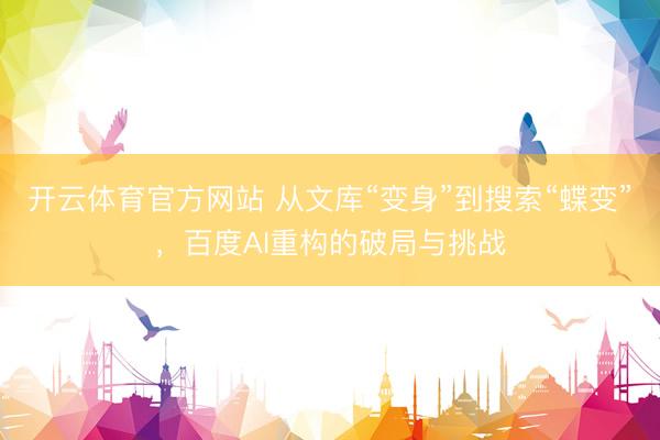 开云体育官方网站 从文库“变身”到搜索“蝶变”，百度AI重构的破局与挑战