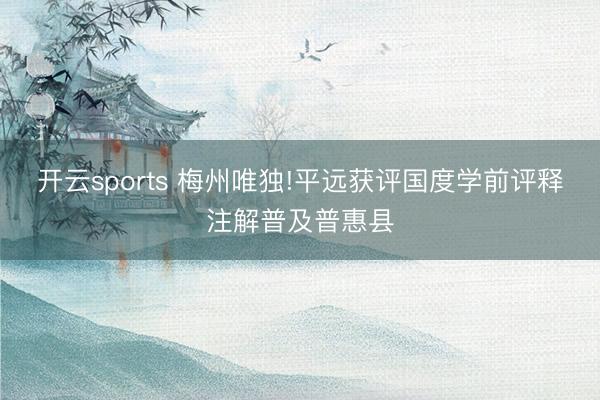 开云sports 梅州唯独!平远获评国度学前评释注解普及普惠县