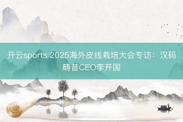 开云sports 2025海外皮线栽培大会专访：汉码畴昔CEO李开国