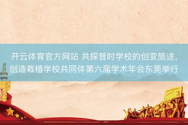 开云体育官方网站 共探昔时学校的创变旅途，创造栽植学校共同体第六届学术年会东莞举行