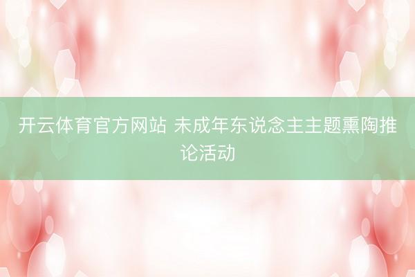 开云体育官方网站 未成年东说念主主题熏陶推论活动