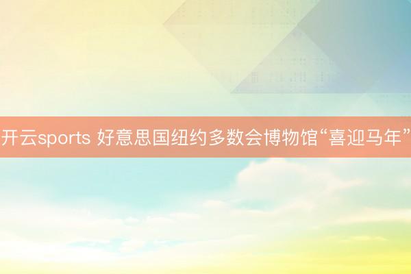 开云sports 好意思国纽约多数会博物馆“喜迎马年”