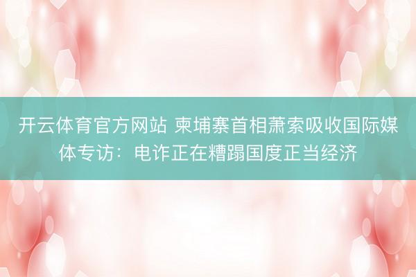 开云体育官方网站 柬埔寨首相萧索吸收国际媒体专访：电诈正在糟蹋国度正当经济