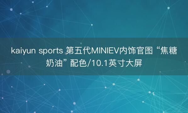 kaiyun sports 第五代MINIEV内饰官图 “焦糖奶油” 配色/10.1英寸大屏