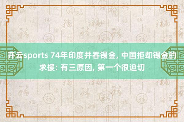 开云sports 74年印度并吞锡金， 中国拒却锡金的求援: 有三原因， 第一个很迫切