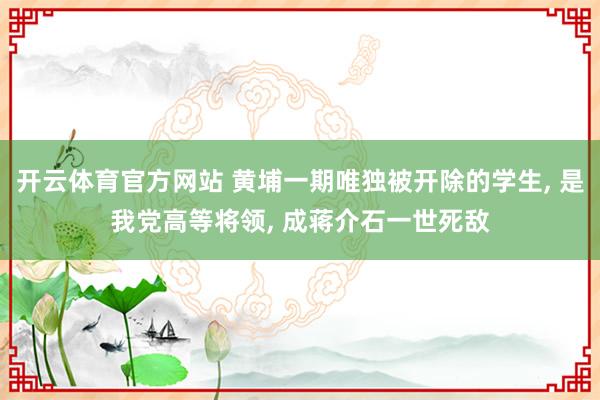 开云体育官方网站 黄埔一期唯独被开除的学生， 是我党高等将领， 成蒋介石一世死敌