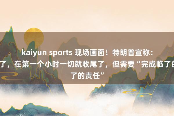 kaiyun sports 现场画面！特朗普宣称：咱们赢了，在第一个小时一切就收尾了，但需要“完成临了的责任”