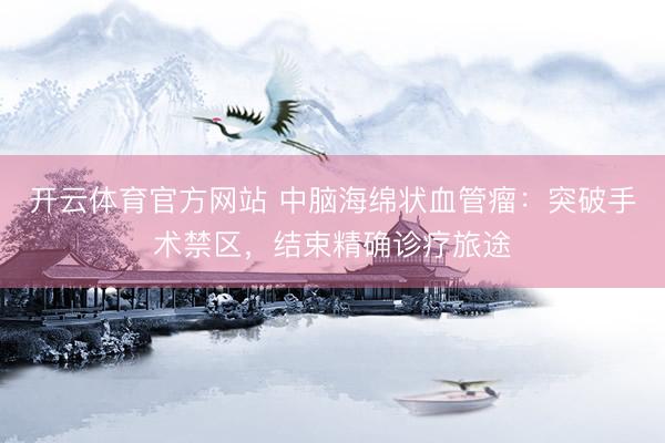 开云体育官方网站 中脑海绵状血管瘤：突破手术禁区，结束精确诊疗旅途