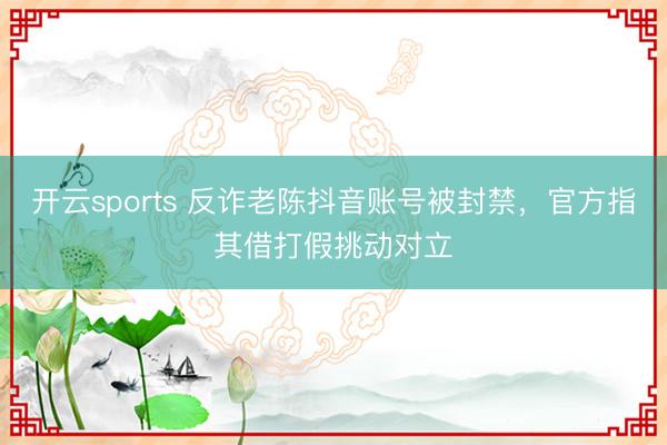 开云sports 反诈老陈抖音账号被封禁，官方指其借打假挑动对立