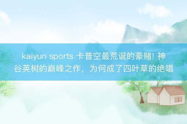 kaiyun sports 卡普空最荒诞的豪赌! 神谷英树的巅峰之作，为何成了四叶草的绝唱