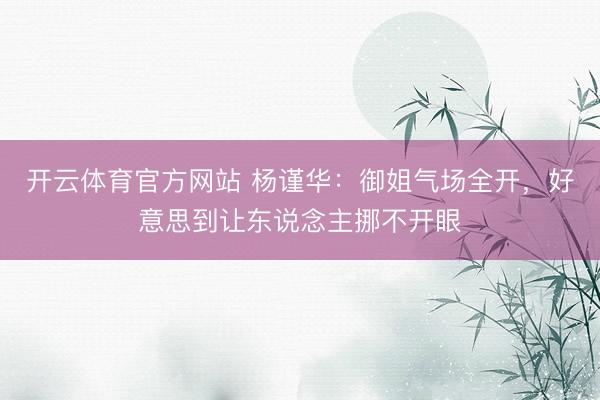 开云体育官方网站 杨谨华：御姐气场全开，好意思到让东说念主挪不开眼