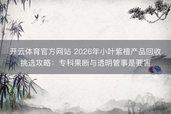 开云体育官方网站 2026年小叶紫檀产品回收挑选攻略：专科果断与透明管事是要害