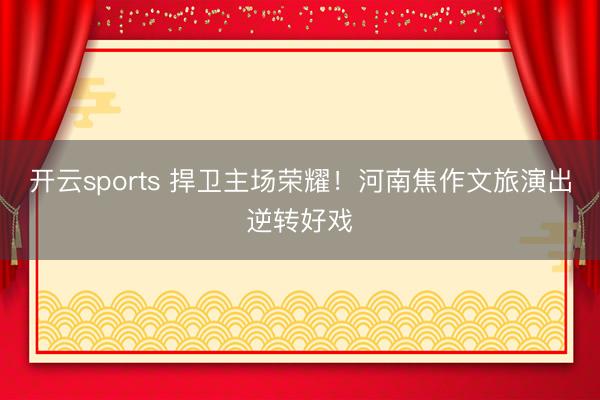 开云sports 捍卫主场荣耀！河南焦作文旅演出逆转好戏