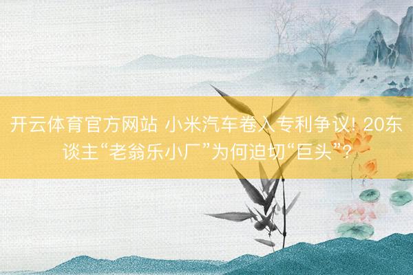 开云体育官方网站 小米汽车卷入专利争议! 20东谈主“老翁乐小厂”为何迫切“巨头”?