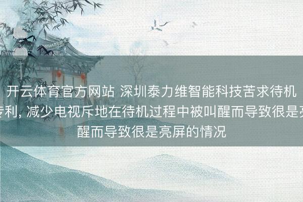 开云体育官方网站 深圳泰力维智能科技苦求待机律例形态专利, 减少电视斥地在待机过程中被叫醒而导致很是亮屏的情况