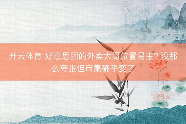 开云体育 好意思团的外卖大哥位置易主? 没那么夸张但市集确乎变了