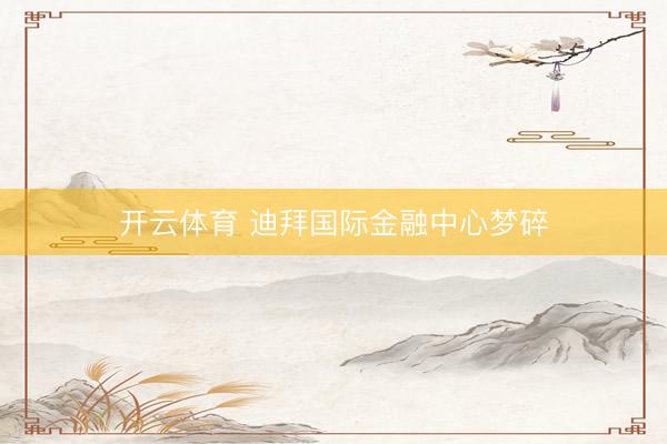 开云体育 迪拜国际金融中心梦碎