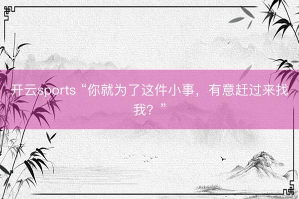 开云sports “你就为了这件小事，有意赶过来找我？”