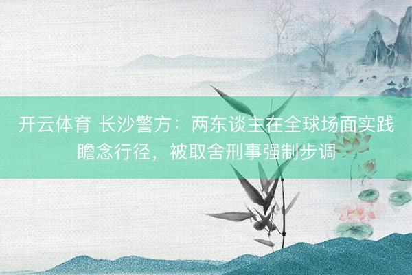 开云体育 长沙警方：两东谈主在全球场面实践瞻念行径，被取舍刑事强制步调