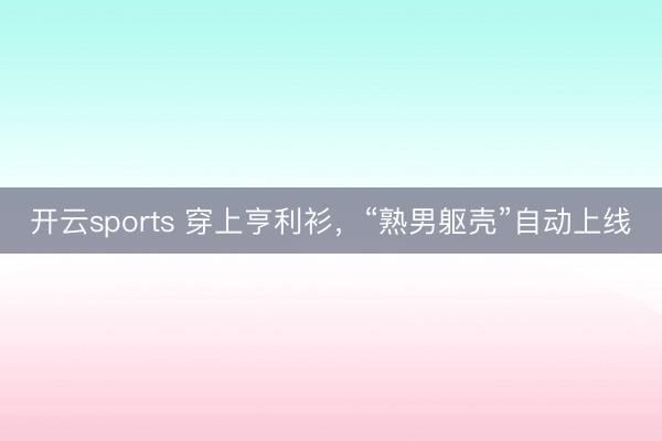 开云sports 穿上亨利衫，“熟男躯壳”自动上线