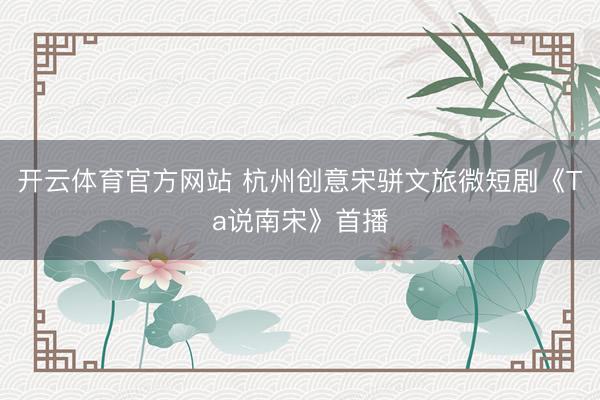 开云体育官方网站 杭州创意宋骈文旅微短剧《Ta说南宋》首播