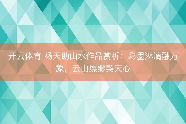 开云体育 杨天助山水作品赏析：彩墨淋漓融万象，云山缥缈契天心