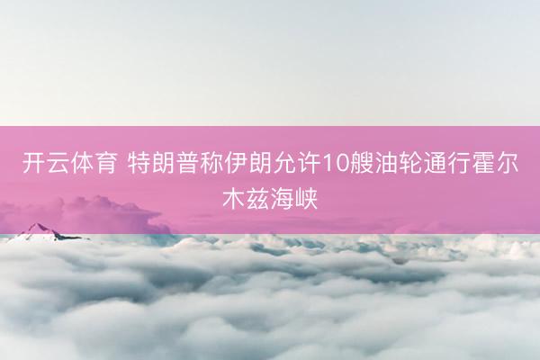 开云体育 特朗普称伊朗允许10艘油轮通行霍尔木兹海峡