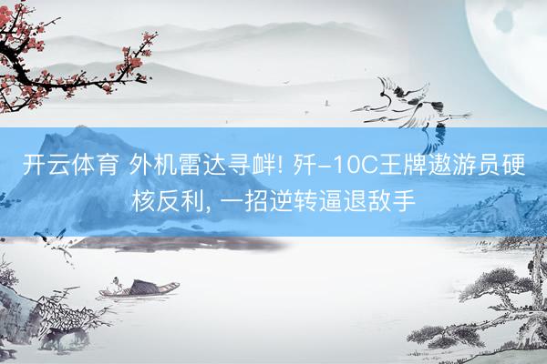 开云体育 外机雷达寻衅! 歼-10C王牌遨游员硬核反利, 一招逆转逼退敌手