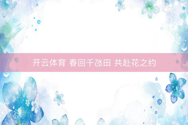 开云体育 春回千氹田 共赴花之约