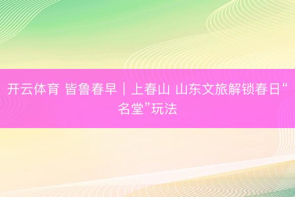 开云体育 皆鲁春早｜上春山 山东文旅解锁春日“名堂”玩法