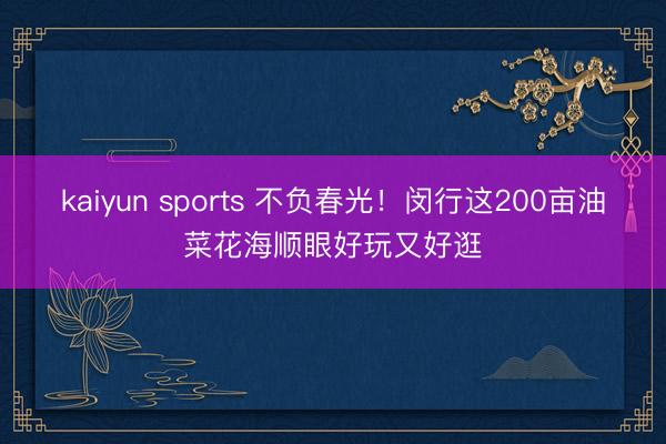 kaiyun sports 不负春光！闵行这200亩油菜花海顺眼好玩又好逛