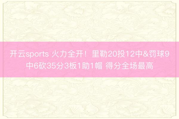 开云sports 火力全开！里勒20投12中&罚球9中6砍35分3板1助1帽 得分全场最高