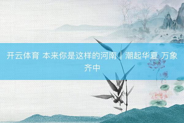 开云体育 本来你是这样的河南｜潮起华夏 万象齐中
