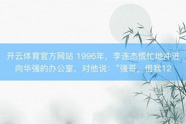 开云体育官方网站 1996年，李连杰慌忙地冲进向华强的办公室，对他说：“强哥，借我12