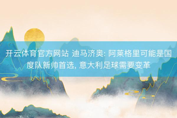 开云体育官方网站 迪马济奥: 阿莱格里可能是国度队新帅首选, 意大利足球需要变革