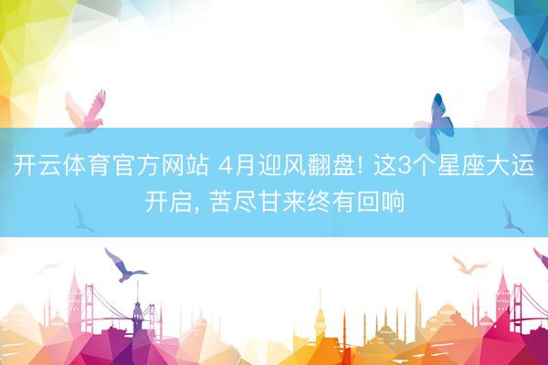 开云体育官方网站 4月迎风翻盘! 这3个星座大运开启, 苦尽甘来终有回响