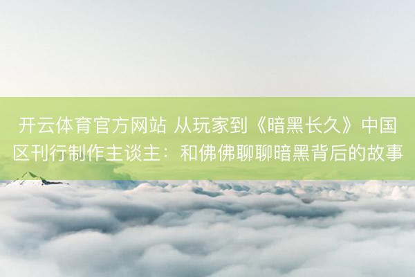 开云体育官方网站 从玩家到《暗黑长久》中国区刊行制作主谈主：和佛佛聊聊暗黑背后的故事
