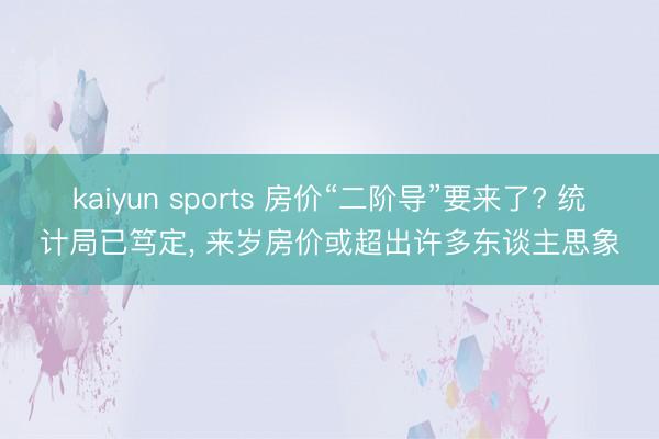 kaiyun sports 房价“二阶导”要来了? 统计局已笃定, 来岁房价或超出许多东谈主思象