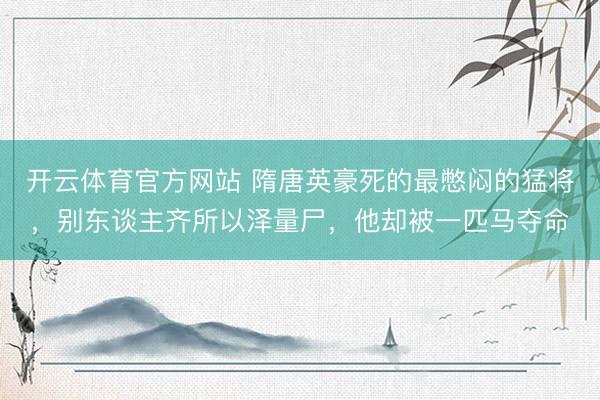 开云体育官方网站 隋唐英豪死的最憋闷的猛将，别东谈主齐所以泽量尸，他却被一匹马夺命