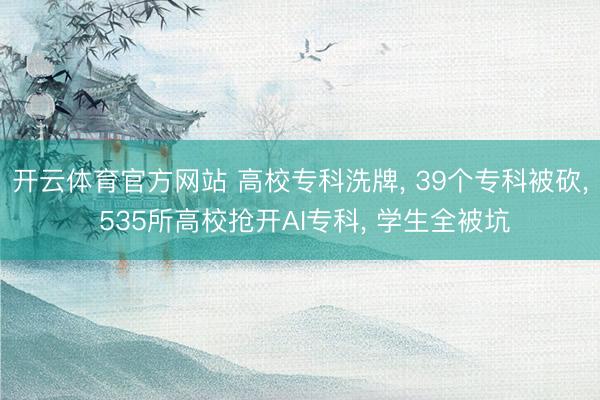 开云体育官方网站 高校专科洗牌, 39个专科被砍, 535所高校抢开AI专科, 学生全被坑