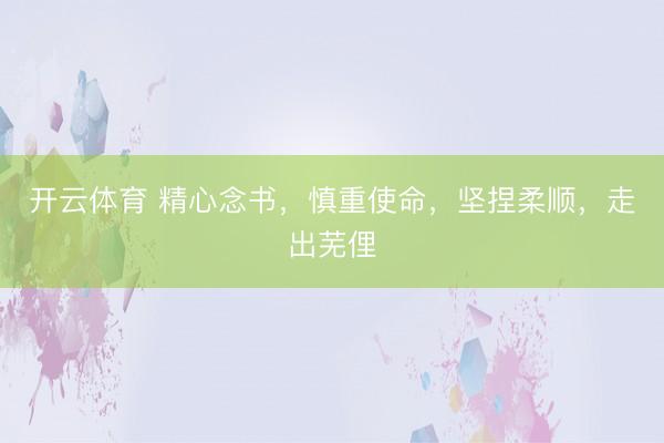 开云体育 精心念书，慎重使命，坚捏柔顺，走出芜俚