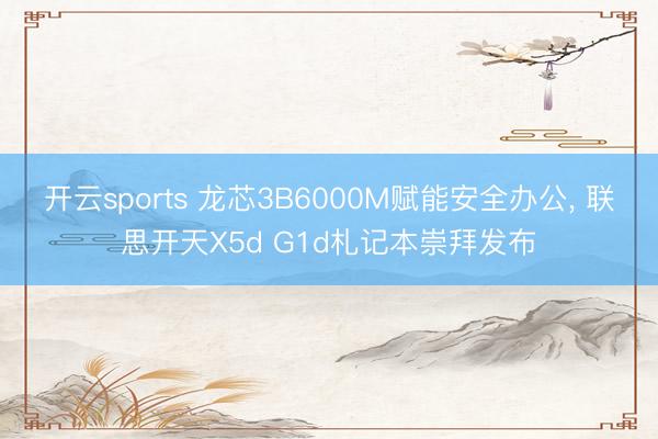 开云sports 龙芯3B6000M赋能安全办公, 联思开天X5d G1d札记本崇拜发布
