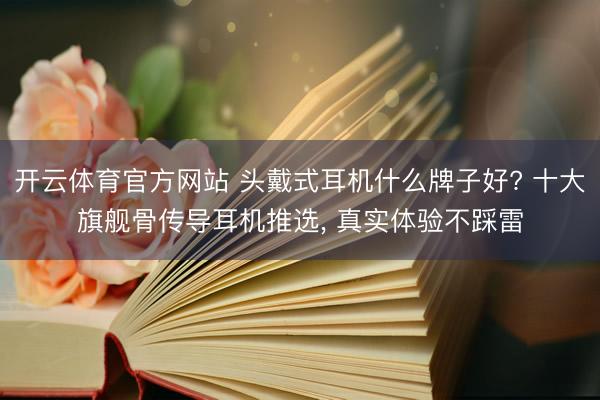 开云体育官方网站 头戴式耳机什么牌子好? 十大旗舰骨传导耳机推选, 真实体验不踩雷