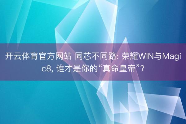 开云体育官方网站 同芯不同路: 荣耀WIN与Magic8, 谁才是你的“真命皇帝”?