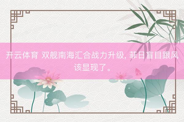开云体育 双舰南海汇合战力升级, 菲日盲目跟风该显现了。