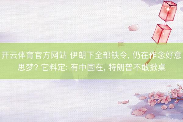 开云体育官方网站 伊朗下全部铁令, 仍在作念好意思梦? 它料定: 有中国在, 特朗普不敢掀桌