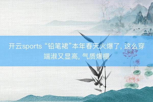 开云sports “铅笔裙”本年春天火爆了, 这么穿端淑又显高, 气质爆棚