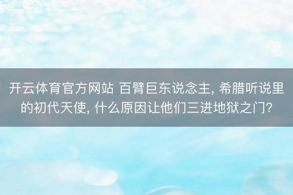 开云体育官方网站 百臂巨东说念主, 希腊听说里的初代天使, 什么原因让他们三进地狱之门?