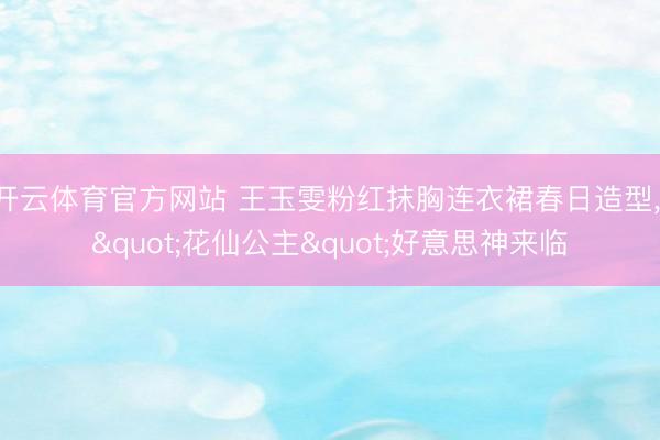 开云体育官方网站 王玉雯粉红抹胸连衣裙春日造型, "花仙公主"好意思神来临
