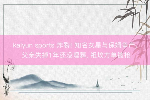 kaiyun sports 炸裂! 知名女星与保姆争产, 父亲失掉1年还没埋葬, 祖坟方单被抢